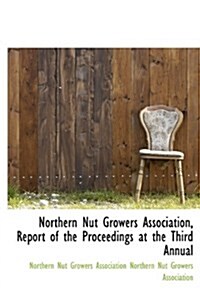 Northern Nut Growers Association, Report of the Proceedings at the Third Annual (Hardcover)