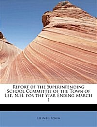 Report of the Superintending School Committee of the Town of Lee, N.H. for the Year Ending March 1 (Paperback)