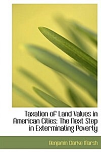 Taxation of Land Values in American Cities: The Next Step in Exterminating Poverty (Hardcover)