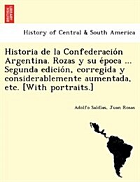 Historia de La Confederacio N Argentina. Rozas y Su E Poca ... Segunda Edicio N, Corregida y Considerablemente Aumentada, Etc. [With Portraits.] (Paperback)