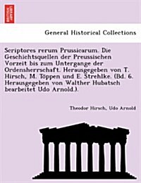 Scriptores Rerum Prussicarum. Die Geschichtsquellen Der Preussischen Vorzeit Bis Zum Untergange Der Ordensherrschaft. Herausgegeben Von T. Hirsch, M. (Paperback)