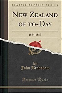 New Zealand of To-Day: 1884-1887 (Classic Reprint) (Paperback)