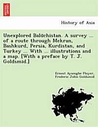 Unexplored Balūchistan. a Survey ... of a Route Through Mekran, Bashkurd, Persia, Kurdistan, and Turkey ... with ... Illustrations and a Map. [W (Paperback)