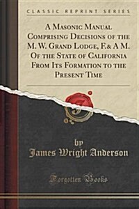 A Masonic Manual Comprising Decisions of the M. W. Grand Lodge, F.& A M. of the State of California from Its Formation to the Present Time (Classic Re (Paperback)