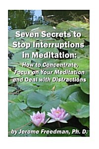 Seven Secrets to Stop Interruptions in Meditation: How to Concentrate and Focus on Your Meditation and Deal with Distractions (Paperback)