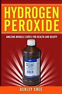 Hydrogen Peroxide: Amazing Miracle Cures for Health and Beauty (Paperback)