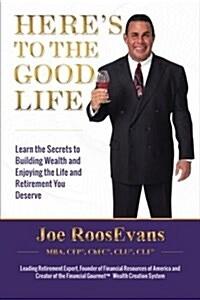 Heres to the Good Life: Learn the Secrets to Building Wealth and Enjoying the Life and Retirement You Deserve (Paperback)