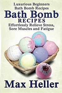 Bath Bomb Recipes: Luxurious Beginners Bath Bomb Recipes: Effortlessly Relieve Stress, Sore Muscles and Fatigue (Paperback)