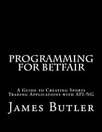 Programming for Betfair: A Guide to Creating Sports Trading Applications with API-Ng (Paperback)