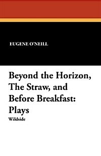Beyond the Horizon, the Straw, and Before Breakfast: Plays (Paperback)