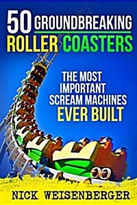 50 Groundbreaking Roller Coasters: The Most Important Scream Machines Ever Built (Paperback)