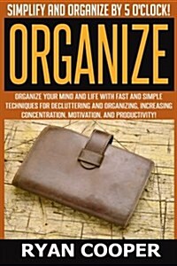 Organize - Ryan Cooper: Simplify and Organize by 5 OClock! Organize Your Mind and Life with Fast and Simple Techniques for Decluttering and O (Paperback)