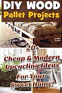 DIY Wood Pallet Projects: 20+ Cheap&modern Upcycling Ideas for Your Sweet Home!: (Wood Pallet, DIY Projects, DIY Household Hacks, DIY Projects f (Paperback)