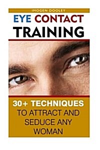 Eye Contact Training: 30+ Techniques to Attract and Seduce Any Woman: (How to Increase Your Confinence, How to Become a Leader, How to Attra (Paperback)