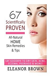 67 Scientifically Proven All-Natural Home Skin Remedies & Tips: Say Goodbye to Dry Skin, Acne, Eczema, Psoriasis, & More! (Paperback)