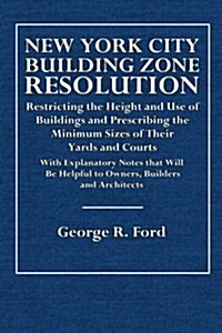 New York City Building Zone Resolution: Restricting the Height and Use of Buildings and Prescribing the Minimum Sizes of Their Yards and Courts (Paperback)