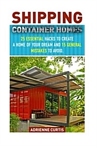 Shipping Container Homes: 25 Essential Hacks to Create a Home of Your Dream and 15 General Mistakes to Avoid.: (Tiny House Living, Shipping Cont (Paperback)