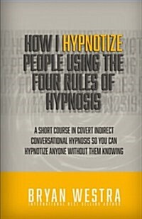 How I Hypnotize People Using the Four Rules of Hypnosis: A Short Course in Covert Indirect Conversational Hypnosis So You Can Hypnotize Anyone Without (Paperback)