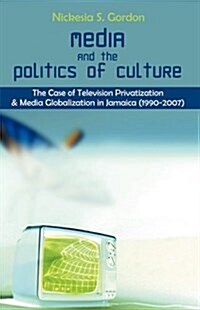 Media and the Politics of Culture: The Case of Television Privatization and Media Globalization in Jamaica (1990-2007) (Paperback)