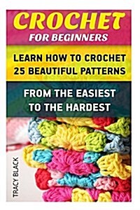Crochet for Beginners: Learn How to Crochet 25 Beautiful Patterns from the Easiest to the Hardest.: (Crochet Patterns, Crochet Books, Crochet (Paperback)