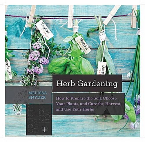 Herb Gardening: How to Prepare the Soil, Choose Your Plants, and Care For, Harvest, and Use Your Herbs (Paperback)