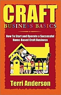 Craft Business Basics: How to Start and Operate a Successful Home-Based Craft Business (Paperback)