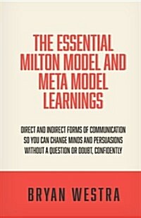 The Essential Milton Model and Meta Model Learnings: Direct and Indirect Forms of Communication So You Can Change Minds and Persuasions Without a Ques (Paperback)