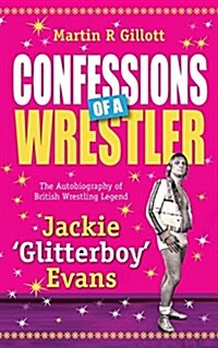 Confessions of a Wrestler : The Autobiography of British Wrestling Legend Jackie Glitter Boy Evans (Paperback)