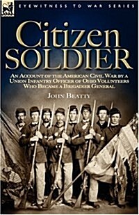 Citizen Soldier: An Account of the American Civil War by a Union Infantry Officer of Ohio Volunteers Who Became a Brigadier General (Hardcover)