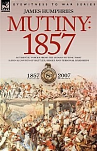 Mutiny: 1857-Authentic Voices from the Indian Mutiny-First Hand Accounts of Battles, Sieges and Personal Hardships (Paperback)