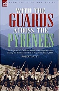 With the Guards Across the Pyrenees: The Experiences of a British Officer of Wellingtons Army During the Battles for the Fall of Napoleonic France, 1 (Hardcover)