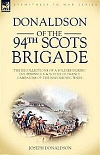 Donaldson of the 94th-Scots Brigade: The Recollections of a Soldier During the Peninsula & South of France Campaigns of the Napoleonic Wars (Paperback)