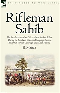 Rifleman Sahib: The Recollections of an Officer of the Bombay Rifles During the Southern Mahratta Campaign, Second Sikh War, Persian C (Paperback)