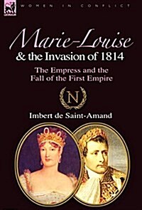 Marie-Louise and the Invasion of 1814: The Empress and the Fall of the First Empire (Hardcover)