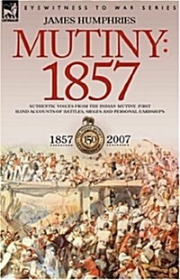 Mutiny: 1857-Authentic Voices from the Indian Mutiny-First Hand Accounts of Battles, Sieges and Personal Hardships (Hardcover)