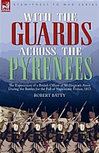 With the Guards Across the Pyrenees: The Experiences of a British Officer of Wellingtons Army During the Battles for the Fall of Napoleonic France, 1 (Paperback)