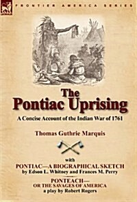 The Pontiac Uprising: A Concise Account of the Indian War of 1761 with Pontiac-A Biographical Sketch and Ponteach-Or the Savages of America (Hardcover)