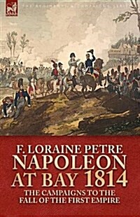 Napoleon at Bay, 1814: The Campaigns to the Fall of the First Empire (Hardcover)