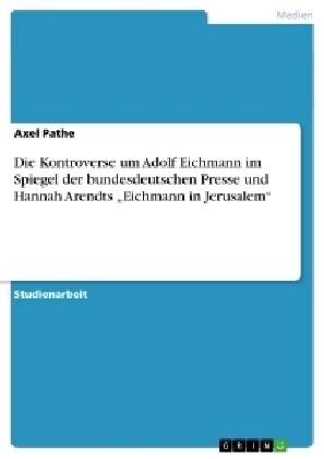 Die Kontroverse um Adolf Eichmann im Spiegel der bundesdeutschen Presse und Hannah Arendts Eichmann in Jerusalem (Paperback)