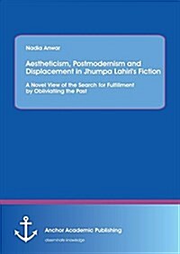 Aestheticism, Postmodernism and Displacement in Jhumpa Lahiris Fiction: A Novel View of the Search for Fulfillment by Obliviating the Past (Paperback)