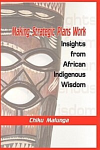 Making Strategic Plans Work : Insights from African Indigenous Wisdom (Paperback)