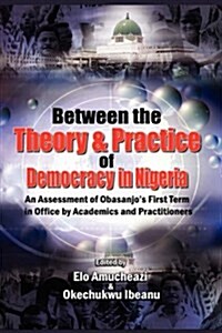 Between the Theory and Practice of Democracy in Nigeria : An Assessment of Obasanjos First Term in Office by Academics and Practitioners (Hardcover)
