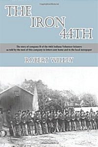 The Iron 44th: The Story of Company H of the 44th Indiana Volunteer Infantry as Told by the Men of This Company in Letters Sent Home (Paperback)