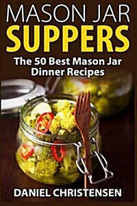 Mason Jar Suppers: The 50 Best Mason Jar Dinner Recipes (Paperback)
