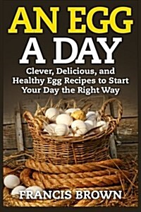 An Egg a Day: Clever, Delicious, and Healthy Egg Recipes to Start Your Day the Right Way (Paperback)