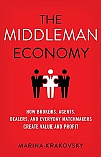 The Middleman Economy : How Brokers, Agents, Dealers, and Everyday Matchmakers Create Value and Profit (Hardcover)