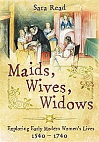 Maids, Wives, Widows: Exploring Early Modern Womens Lives 1540 - 1714 (Hardcover)