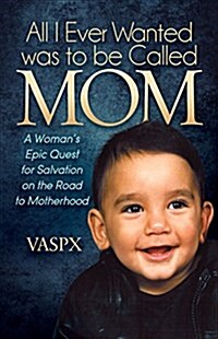 All I Ever Wanted Was to Be Called Mom: A Womans Epic Quest for Salvation on the Road to Motherhood (Paperback)