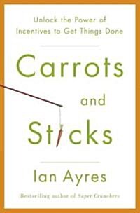Carrots and Sticks: Unlock the Power of Incentives to Get Things Done (Hardcover)