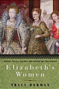 Elizabeths Women: Friends, Rivals, and Foes Who Shaped the Virgin Queen (Hardcover, Deckle Edge)